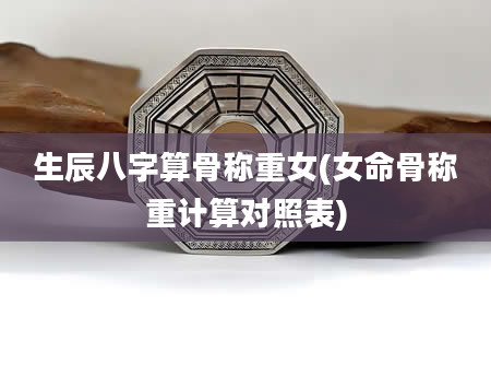 生辰八字算骨称重女(女命骨称重计算对照表)