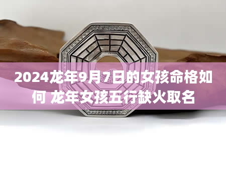 2024龙年9月7日的女孩命格如何 龙年女孩五行缺火取名