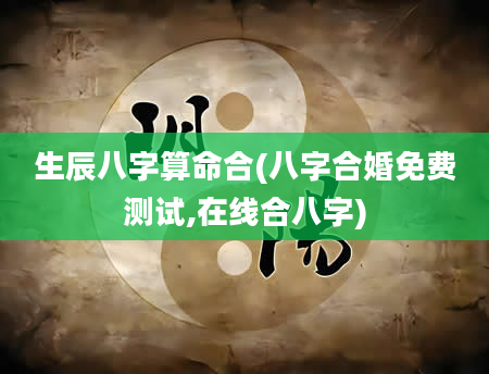 生辰八字算命合(八字合婚免费测试,在线合八字)