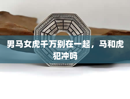男马女虎千万别在一起，马和虎犯冲吗