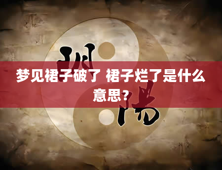 梦见裙子破了 裙子烂了是什么意思？