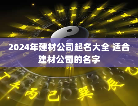 2024年建材公司起名大全 适合建材公司的名字