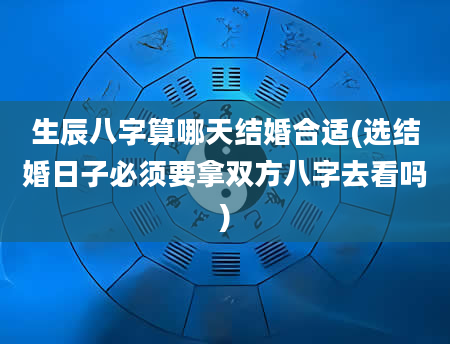 生辰八字算哪天结婚合适(选结婚日子必须要拿双方八字去看吗)
