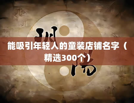 能吸引年轻人的童装店铺名字（精选300个）