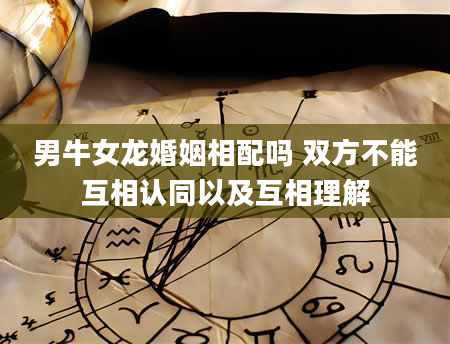 男牛女龙婚姻相配吗 双方不能互相认同以及互相理解