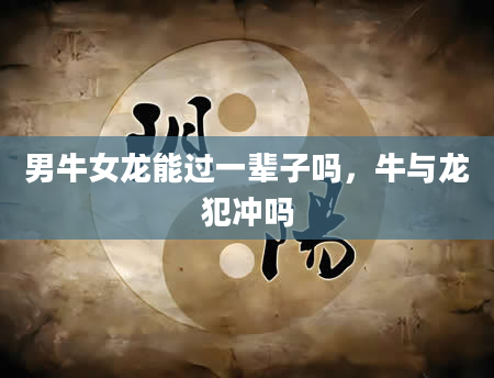 男牛女龙能过一辈子吗，牛与龙犯冲吗