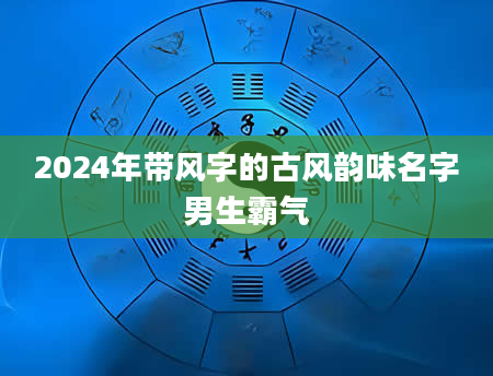 2024年带风字的古风韵味名字男生霸气