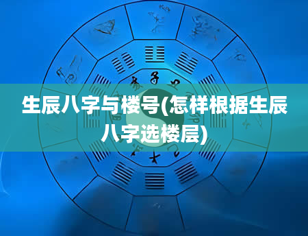 生辰八字与楼号(怎样根据生辰八字选楼层)