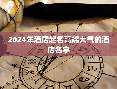 2024年酒店起名高端大气的酒店名字