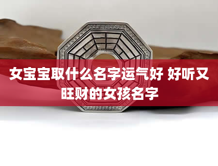 女宝宝取什么名字运气好 好听又旺财的女孩名字