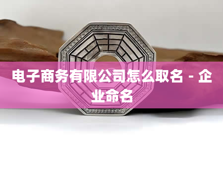电子商务有限公司怎么取名 - 企业命名