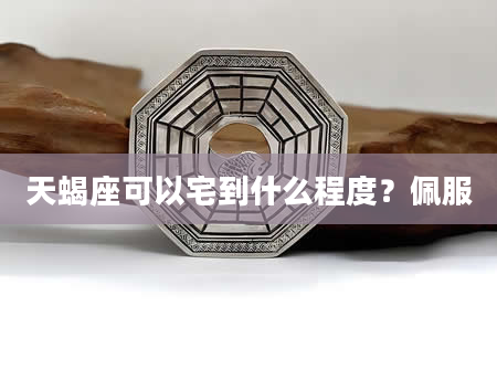 天蝎座可以宅到什么程度？佩服