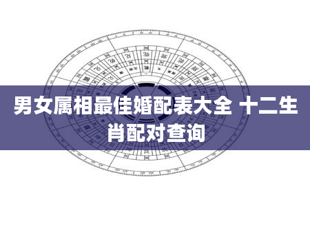 男女属相最佳婚配表大全 十二生肖配对查询