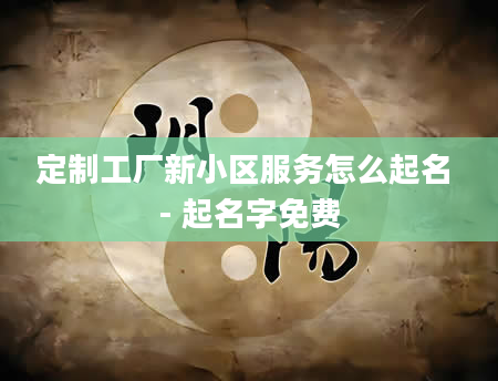 定制工厂新小区服务怎么起名 - 起名字免费