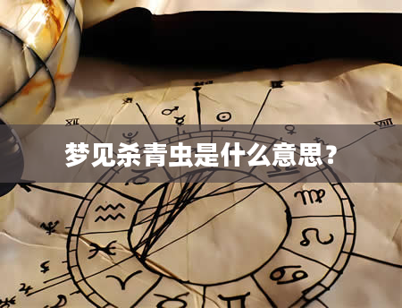 梦见杀青虫是什么意思？