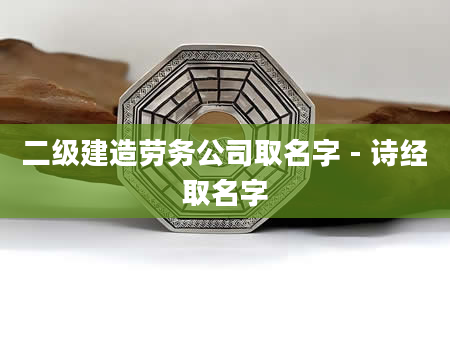 二级建造劳务公司取名字 - 诗经取名字