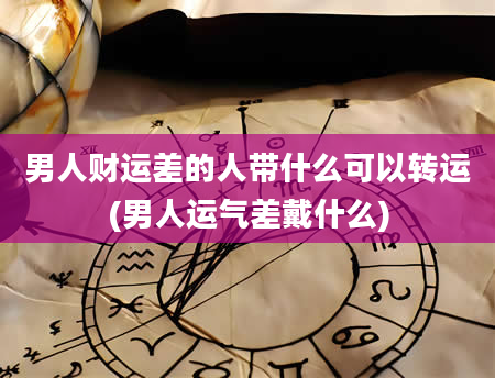 男人财运差的人带什么可以转运(男人运气差戴什么)