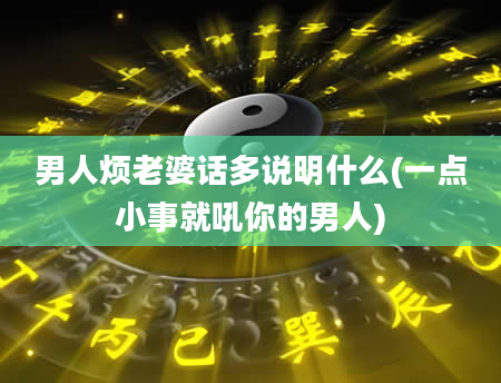 男人烦老婆话多说明什么(一点小事就吼你的男人)