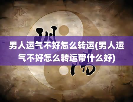 男人运气不好怎么转运(男人运气不好怎么转运带什么好)