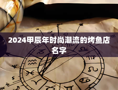 2024甲辰年时尚潮流的烤鱼店名字