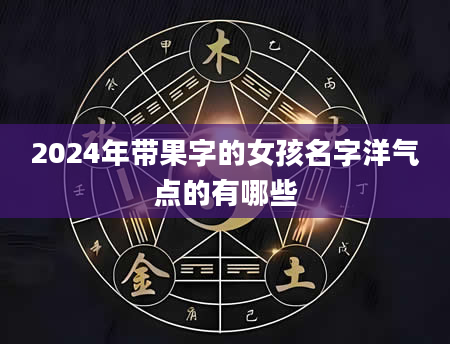 2024年带果字的女孩名字洋气点的有哪些