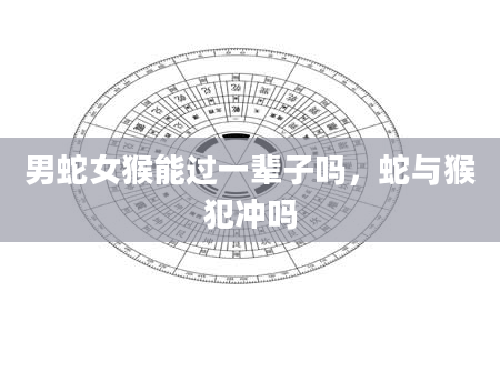 男蛇女猴能过一辈子吗，蛇与猴犯冲吗