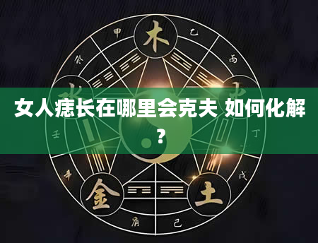 女人痣长在哪里会克夫 如何化解？