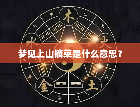 梦见上山摘菜是什么意思？