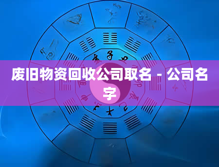 废旧物资回收公司取名 - 公司名字