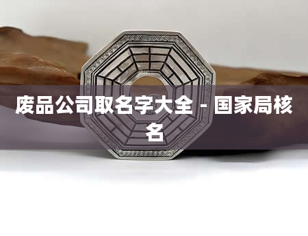 废品公司取名字大全 - 国家局核名