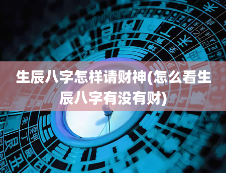 生辰八字怎样请财神(怎么看生辰八字有没有财)