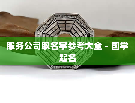 服务公司取名字参考大全 - 国学起名