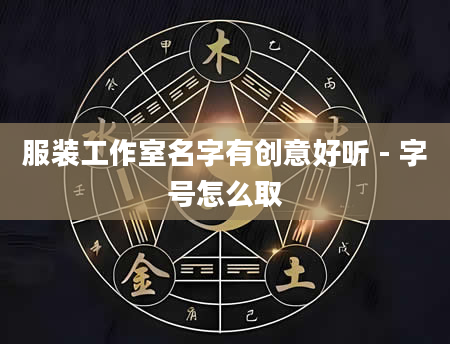 服装工作室名字有创意好听 - 字号怎么取