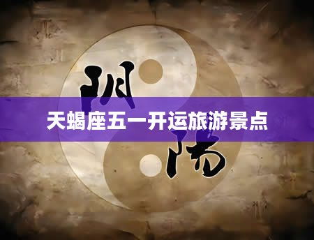 天蝎座五一开运旅游景点