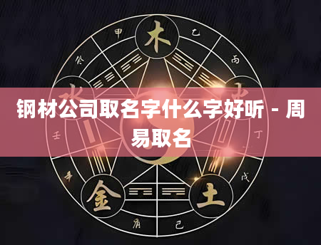 钢材公司取名字什么字好听 - 周易取名