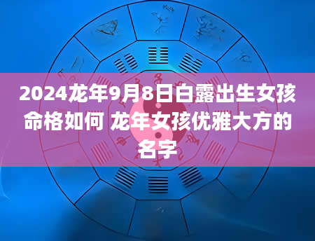2024龙年9月8日白露出生女孩命格如何 龙年女孩优雅大方的名字