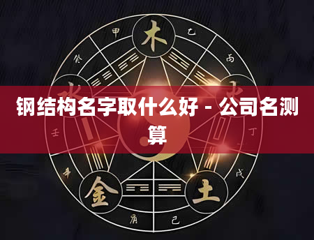 钢结构名字取什么好 - 公司名测算