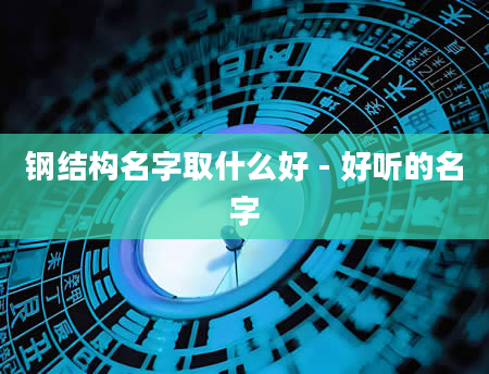 钢结构名字取什么好 - 好听的名字