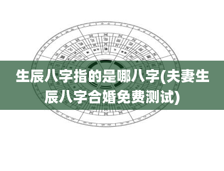 生辰八字指的是哪八字(夫妻生辰八字合婚免费测试)
