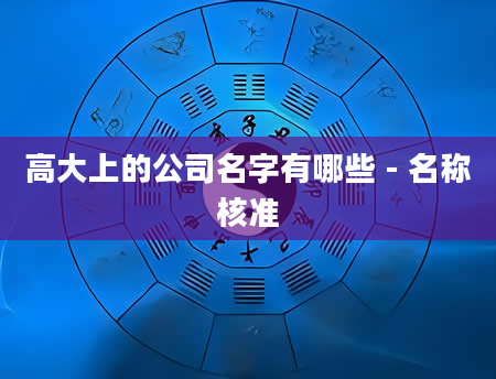 高大上的公司名字有哪些 - 名称核准