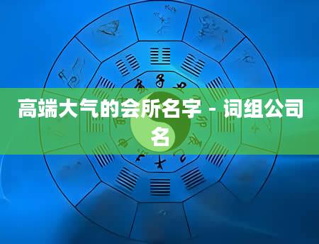 高端大气的会所名字 - 词组公司名