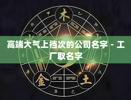 高端大气上档次的公司名字 - 工厂取名字