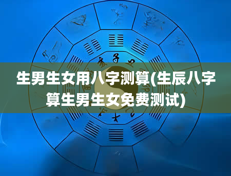 生男生女用八字测算(生辰八字算生男生女免费测试)