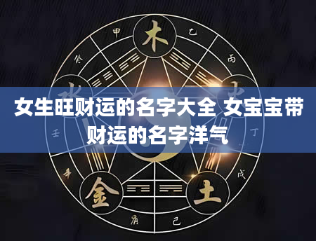 女生旺财运的名字大全 女宝宝带财运的名字洋气