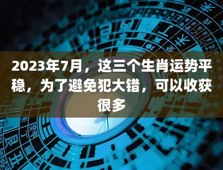 2023年7月，这三个生肖运势平稳，为了避免犯大错，可以收获很多