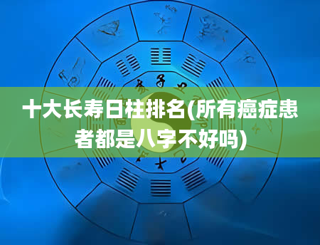 十大长寿日柱排名(所有癌症患者都是八字不好吗)