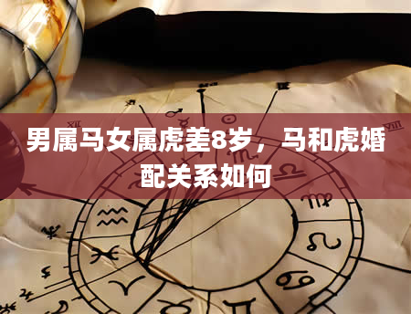 男属马女属虎差8岁，马和虎婚配关系如何