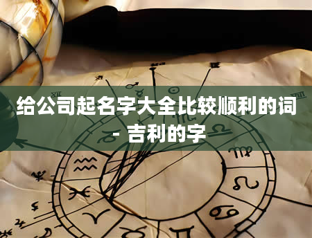 给公司起名字大全比较顺利的词 - 吉利的字
