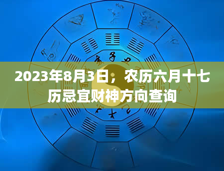 2023年8月3日，农历六月十七历忌宜财神方向查询