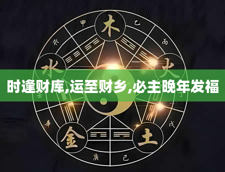 时逢财库,运至财乡,必主晚年发福